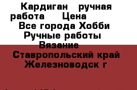 Кардиган ( ручная работа)  › Цена ­ 5 600 - Все города Хобби. Ручные работы » Вязание   . Ставропольский край,Железноводск г.